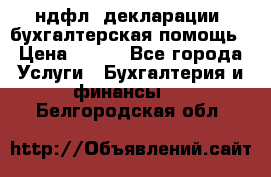 3ндфл, декларации, бухгалтерская помощь › Цена ­ 500 - Все города Услуги » Бухгалтерия и финансы   . Белгородская обл.